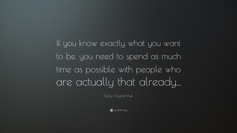 Gary Vaynerchuk Quote: “If you know exactly what you want to be, you need to spend as much time as possible with people who are actually that already...”