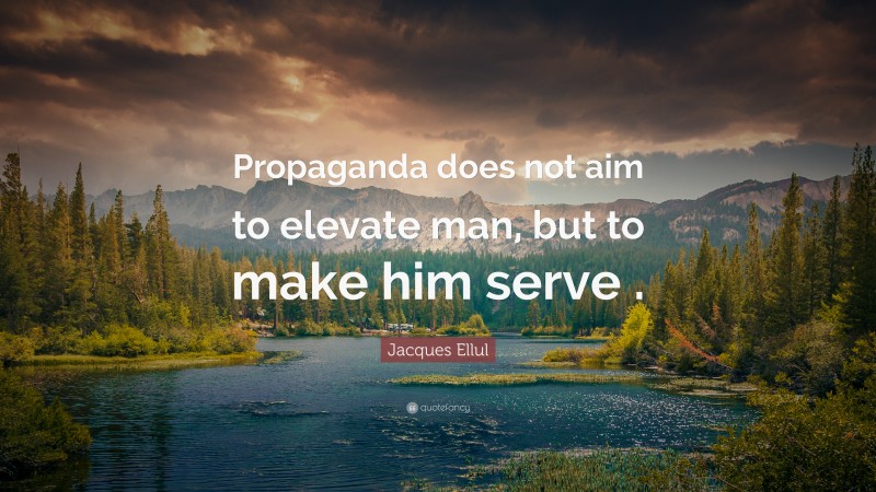 Jacques Ellul Quote: “Propaganda does not aim to elevate man, but to make him serve .”