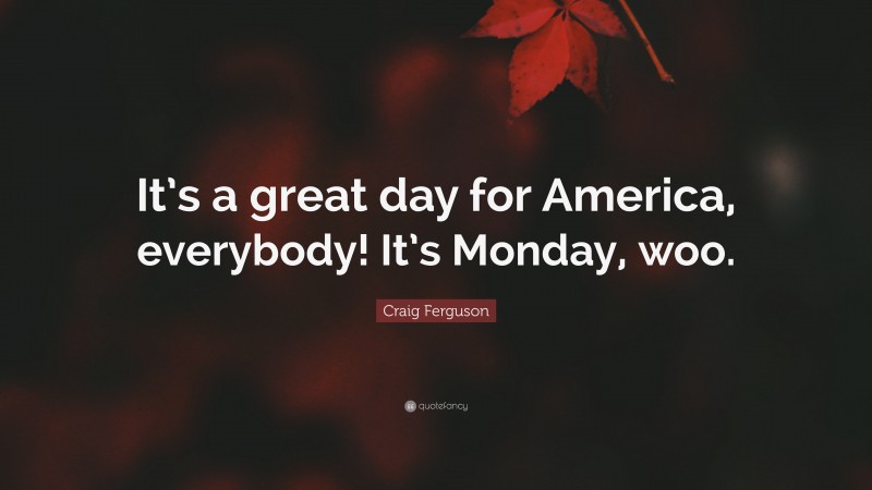 Craig Ferguson Quote: “It’s a great day for America, everybody! It’s Monday, woo.”