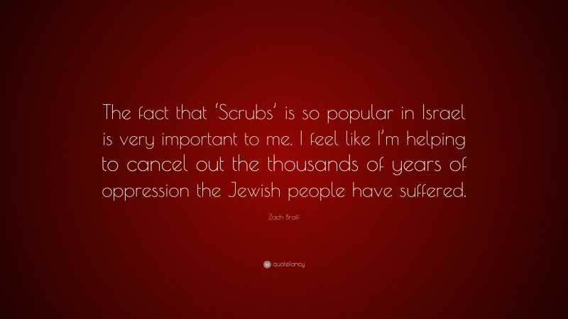 Zach Braff Quote: “The fact that ‘Scrubs’ is so popular in Israel is very important to me. I feel like I’m helping to cancel out the thousands of years of oppression the Jewish people have suffered.”