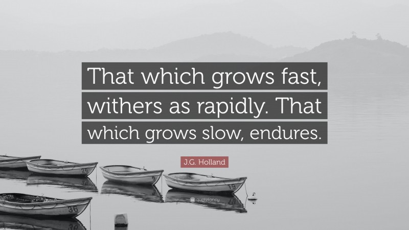 J.G. Holland Quote: “That which grows fast, withers as rapidly. That which grows slow, endures.”