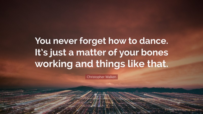 Christopher Walken Quote: “You never forget how to dance. It’s just a matter of your bones working and things like that.”
