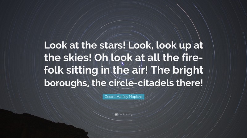 Gerard Manley Hopkins Quote: “Look at the stars! Look, look up at the skies! Oh look at all the fire-folk sitting in the air! The bright boroughs, the circle-citadels there!”