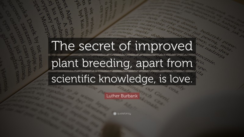 Luther Burbank Quote: “The secret of improved plant breeding, apart from scientific knowledge, is love.”