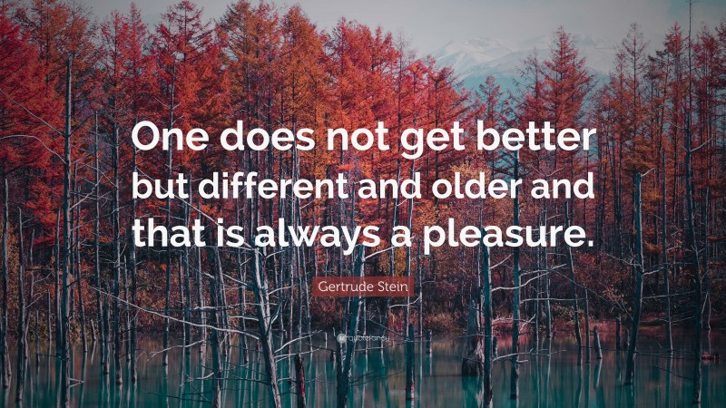 Gertrude Stein Quote: “One does not get better but different and older and that is always a pleasure.”