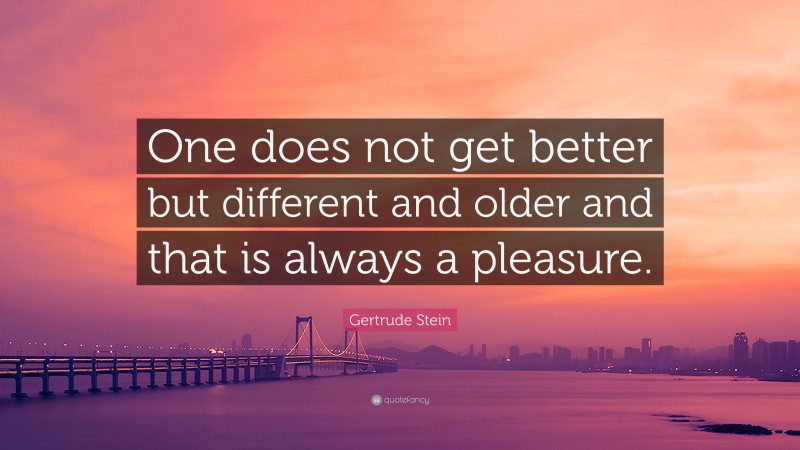 Gertrude Stein Quote: “One does not get better but different and older and that is always a pleasure.”
