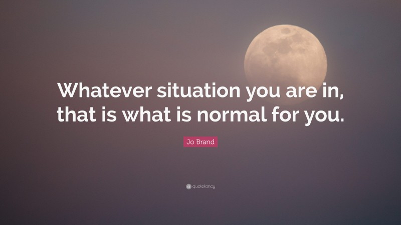 Jo Brand Quote: “Whatever situation you are in, that is what is normal for you.”