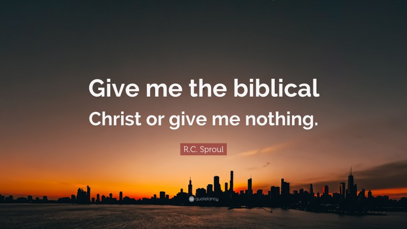 R.C. Sproul Quote: “Give me the biblical Christ or give me nothing.”