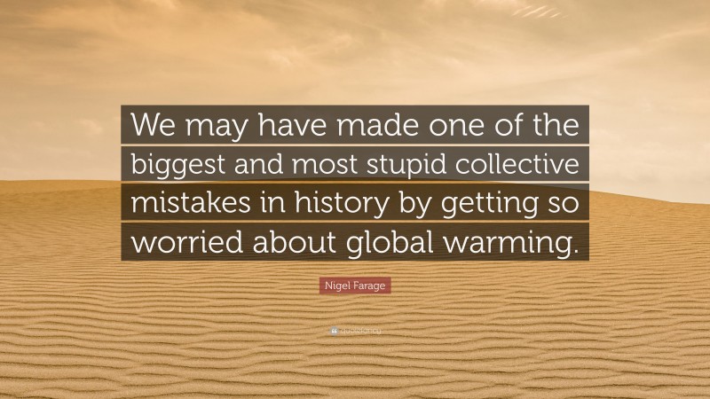 Nigel Farage Quote: “We may have made one of the biggest and most stupid collective mistakes in history by getting so worried about global warming.”