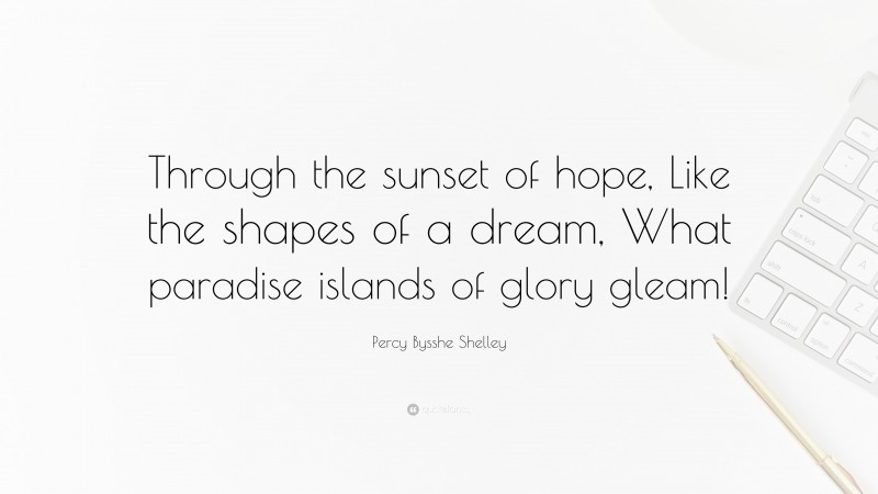 Percy Bysshe Shelley Quote: “Through the sunset of hope, Like the shapes of a dream, What paradise islands of glory gleam!”