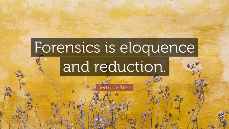 Gertrude Stein Quote: “Forensics is eloquence and reduction.”