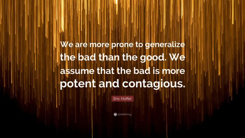 Eric Hoffer Quote: “We are more prone to generalize the bad than the good. We assume that the bad is more potent and contagious.”