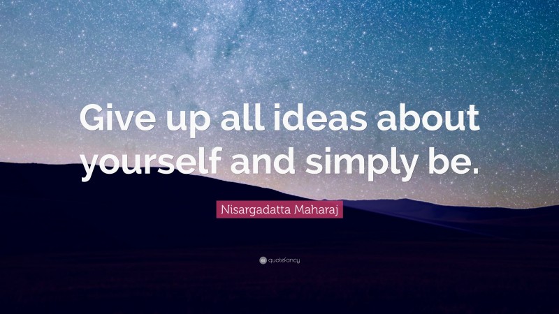 Nisargadatta Maharaj Quote: “Give up all ideas about yourself and simply be.”