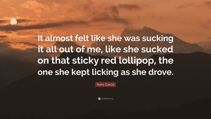 Kami Garcia Quote: “It almost felt like she was sucking it all out of me, like she sucked on that sticky red lollipop, the one she kept licking as she drove.”