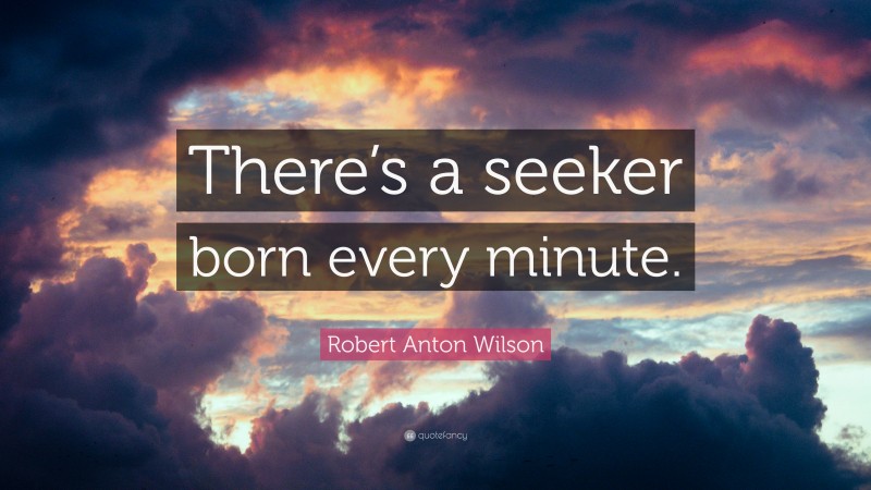 Robert Anton Wilson Quote: “There’s a seeker born every minute.”
