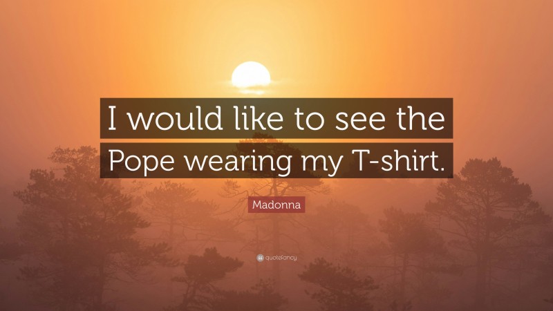 Madonna Quote: “I would like to see the Pope wearing my T-shirt.”