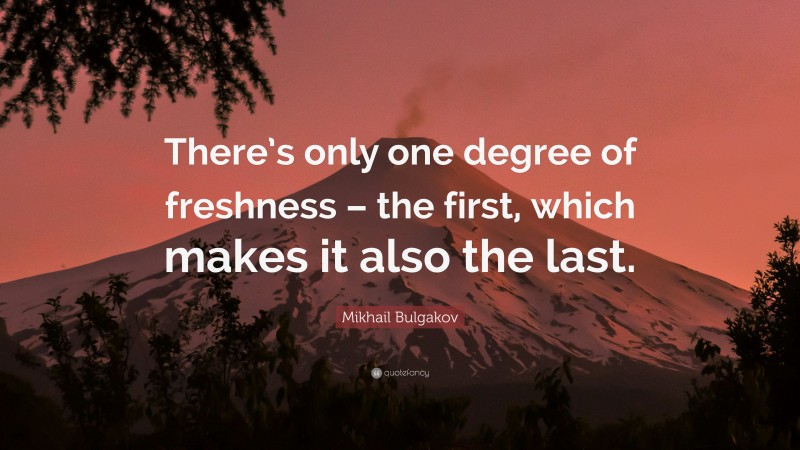 Mikhail Bulgakov Quote: “There’s only one degree of freshness – the first, which makes it also the last.”