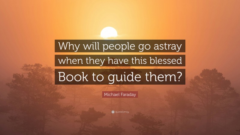 Michael Faraday Quote: “Why will people go astray when they have this blessed Book to guide them?”