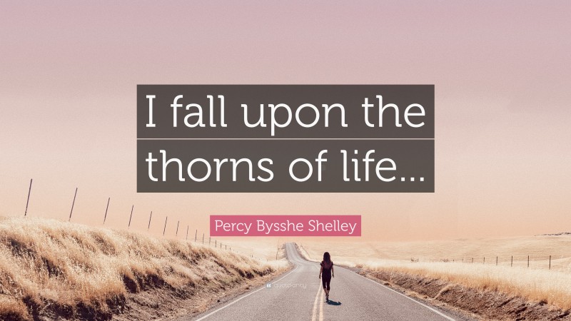 Percy Bysshe Shelley Quote: “I fall upon the thorns of life...”