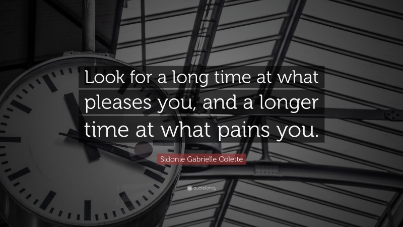 Sidonie Gabrielle Colette Quote: “Look for a long time at what pleases you, and a longer time at what pains you.”
