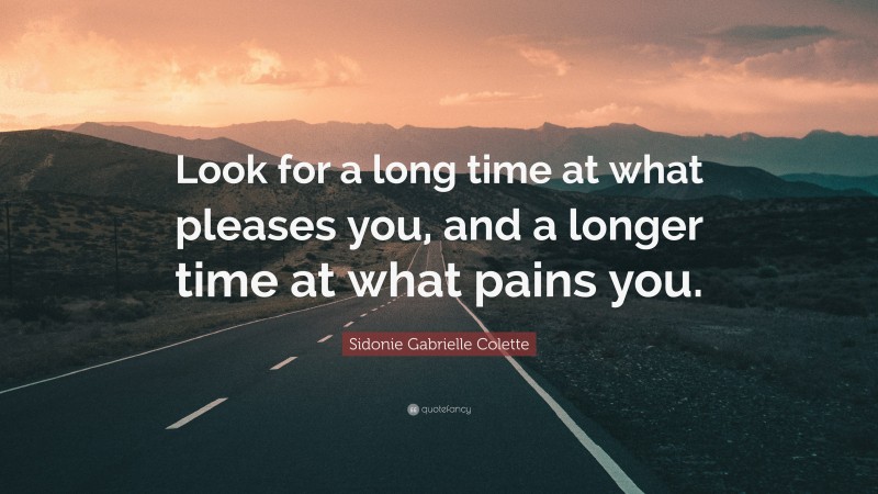 Sidonie Gabrielle Colette Quote: “Look for a long time at what pleases you, and a longer time at what pains you.”