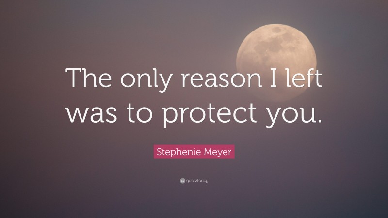 Stephenie Meyer Quote: “The only reason I left was to protect you.”