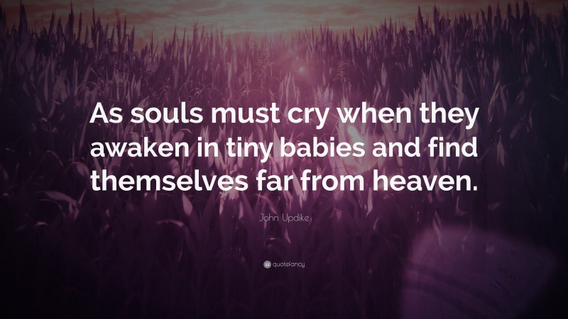 John Updike Quote: “As souls must cry when they awaken in tiny babies and find themselves far from heaven.”
