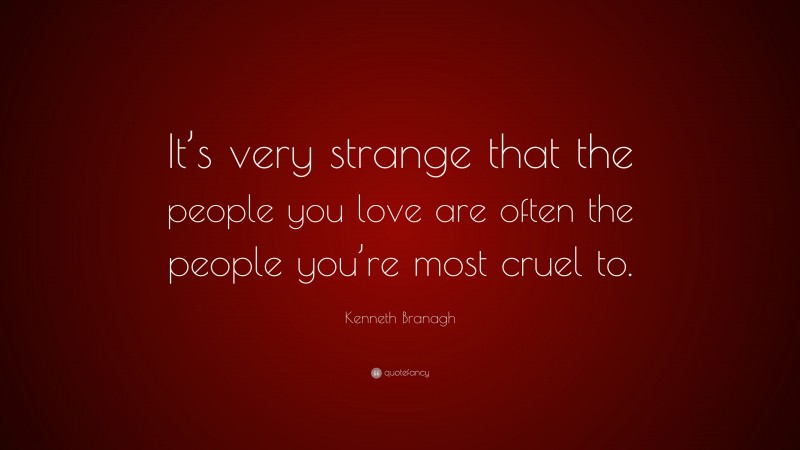 Kenneth Branagh Quote: “It’s very strange that the people you love are often the people you’re most cruel to.”