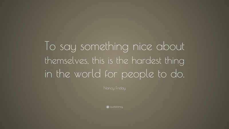 Nancy Friday Quote: “To say something nice about themselves, this is the hardest thing in the world for people to do.”