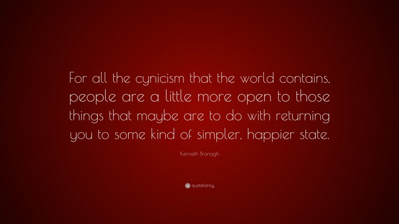 Kenneth Branagh Quote: “For all the cynicism that the world contains, people are a little more open to those things that maybe are to do with returning you to some kind of simpler, happier state.”