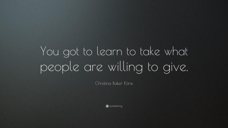 Christina Baker Kline Quote: “You got to learn to take what people are willing to give.”