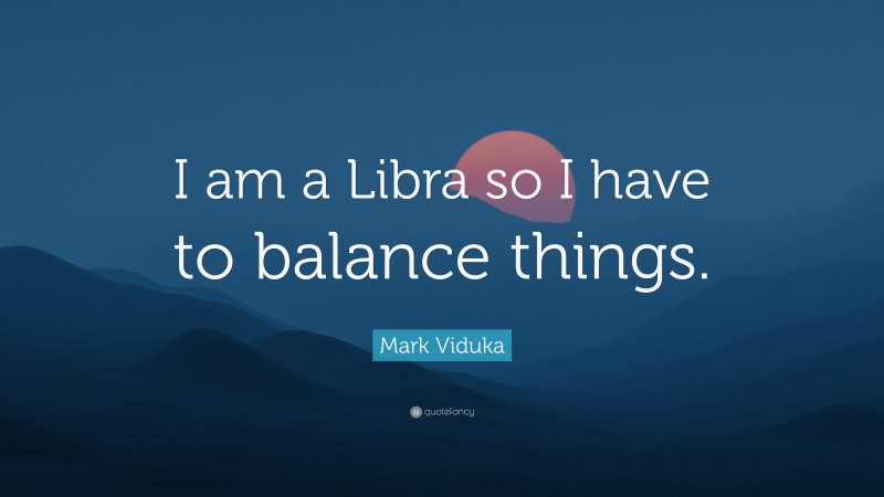 Mark Viduka Quote: “I am a Libra so I have to balance things.”
