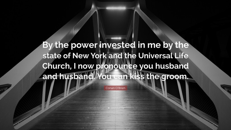 Conan O'Brien Quote: “By the power invested in me by the state of New York and the Universal Life Church, I now pronounce you husband and husband. You can kiss the groom.”