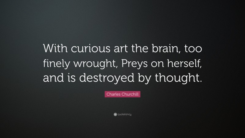 Charles Churchill Quote: “With curious art the brain, too finely wrought, Preys on herself, and is destroyed by thought.”