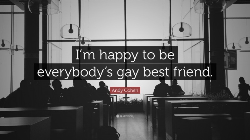 Andy Cohen Quote: “I’m happy to be everybody’s gay best friend.”