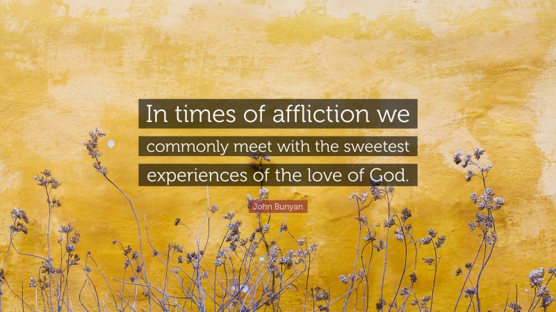 John Bunyan Quote: “In times of affliction we commonly meet with the sweetest experiences of the love of God.”
