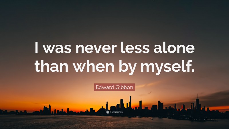Edward Gibbon Quote: “I was never less alone than when by myself.”