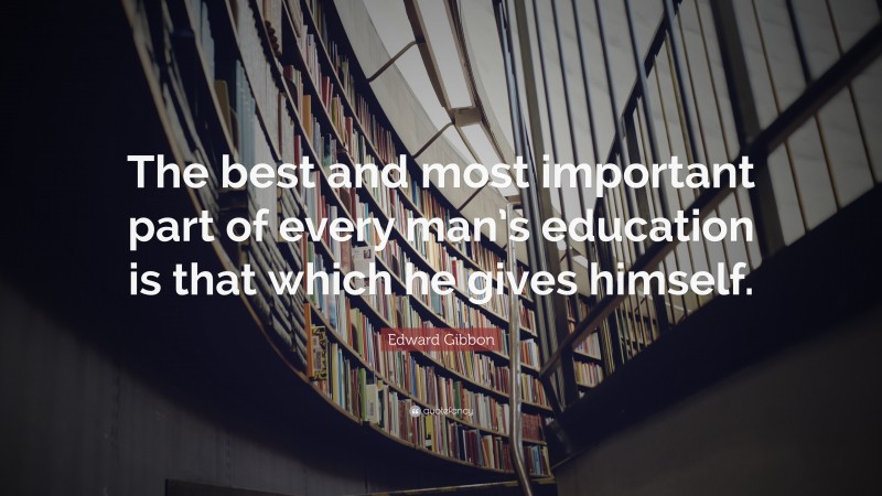 Edward Gibbon Quote: “The best and most important part of every man’s education is that which he gives himself.”