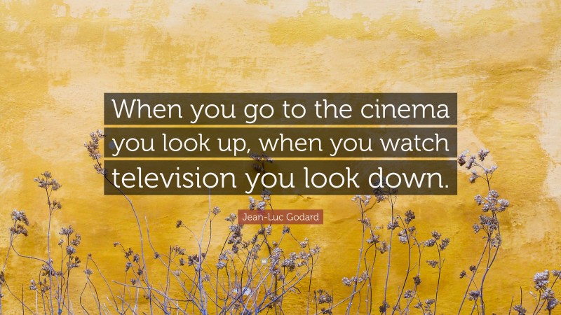 Jean-Luc Godard Quote: “When you go to the cinema you look up, when you watch television you look down.”