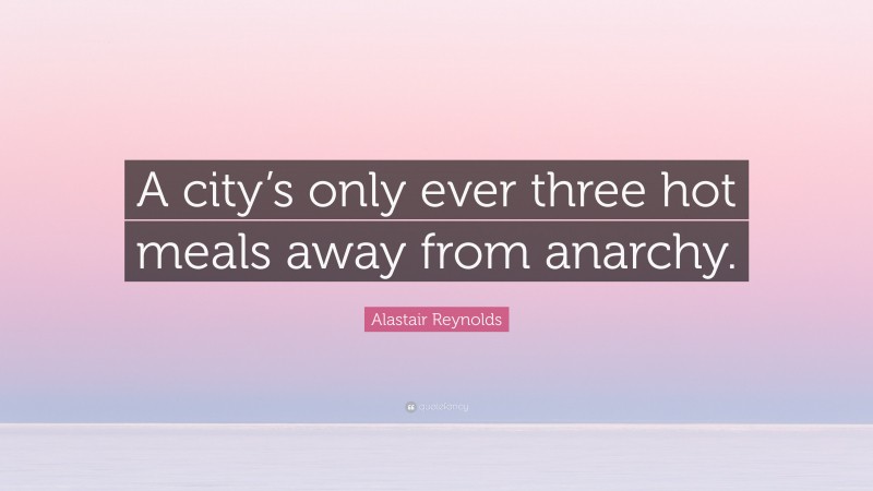 Alastair Reynolds Quote: “A city’s only ever three hot meals away from anarchy.”