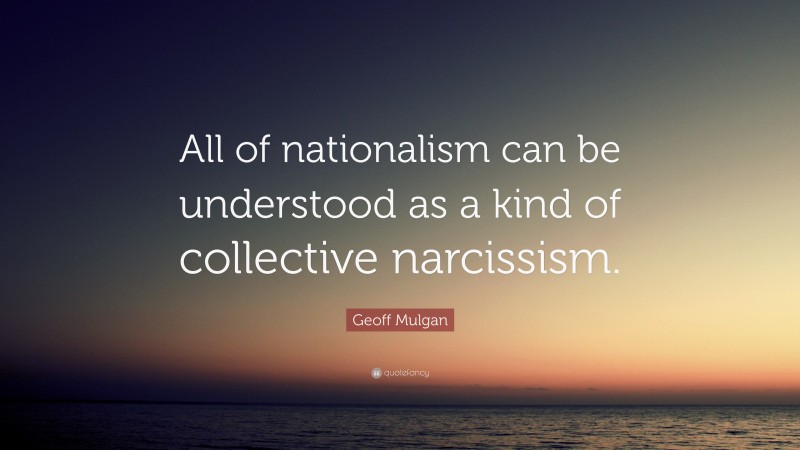 Geoff Mulgan Quote: “All of nationalism can be understood as a kind of collective narcissism.”