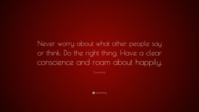 Sivananda Quote: “Never worry about what other people say or think. Do the right thing. Have a clear conscience and roam about happily.”
