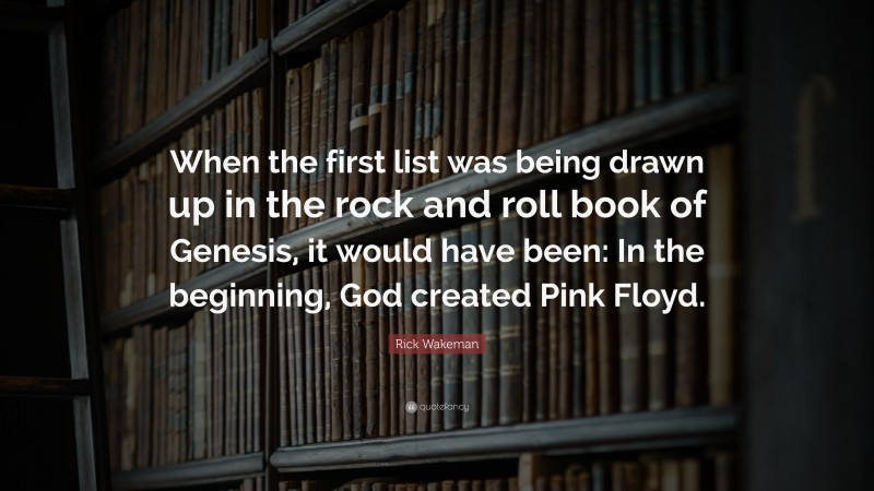 Rick Wakeman Quote: “When the first list was being drawn up in the rock and roll book of Genesis, it would have been: In the beginning, God created Pink Floyd.”