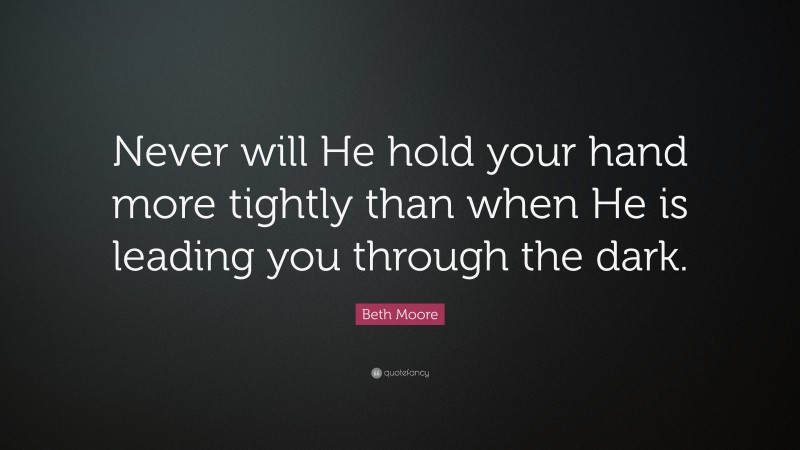 Beth Moore Quote: “Never will He hold your hand more tightly than when He is leading you through the dark.”