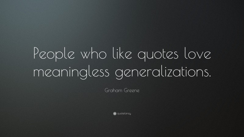 Graham Greene Quote: “People who like quotes love meaningless generalizations.”