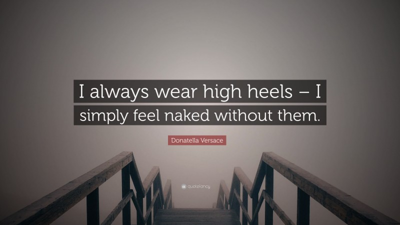 Donatella Versace Quote: “I always wear high heels – I simply feel naked without them.”