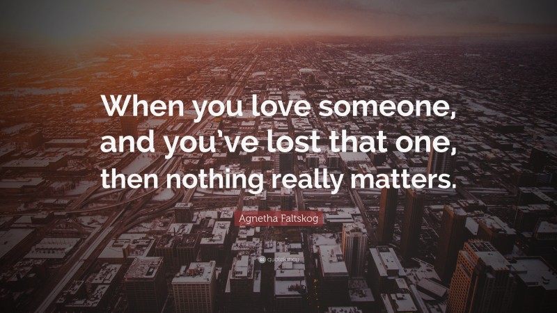 Agnetha Faltskog Quote: “When you love someone, and you’ve lost that one, then nothing really matters.”
