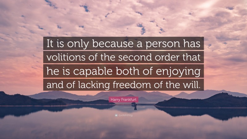 Harry Frankfurt Quote: “It is only because a person has volitions of the second order that he is capable both of enjoying and of lacking freedom of the will.”