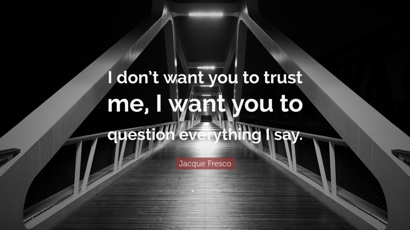 Jacque Fresco Quote: “I don’t want you to trust me, I want you to question everything I say.”