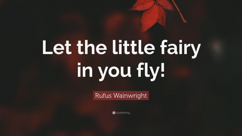 Rufus Wainwright Quote: “Let the little fairy in you fly!”
